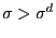 $ \sigma>\sigma^{d}$