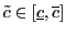 $ \tilde{c}\in\left[ \underline {c},\overline{c}\right] $