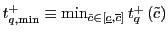 $ t_{q,\min }^{+}\equiv\min_{\tilde{c}\in\left[ \underline{c},\overline{c}\right] } t_{q}^{+}\left( \tilde{c}\right) $