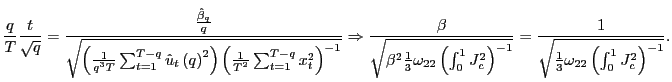 $\displaystyle \frac{q}{T}\frac{t}{\sqrt{q}}=\frac{\frac{\hat{\beta}_{q}}{q}}{\sqrt{\left( \frac{1}{q^{3}T}\sum_{t=1}^{T-q}\hat{u}_{t}\left( q\right) ^{2}\right) \left( \frac{1}{T^{2}}\sum_{t=1}^{T-q}x_{t}^{2}\right) ^{-1}}} \Rightarrow\frac{\beta}{\sqrt{\beta^{2}\frac{1}{3}\omega_{22}\left( \int _{0}^{1}J_{c}^{2}\right) ^{-1}}}=\frac{1}{\sqrt{\frac{1}{3}\omega_{22}\left( \int_{0}^{1}J_{c}^{2}\right) ^{-1}}}. $