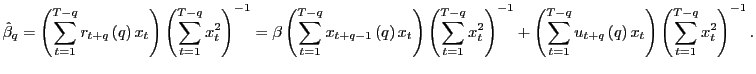 $\displaystyle \hat{\beta}_{q}=\left( \sum_{t=1}^{T-q}r_{t+q}\left( q\right) x_{t}\right) \left( \sum_{t=1}^{T-q}x_{t}^{2}\right) ^{-1}=\beta\left( \sum_{t=1} ^{T-q}x_{t+q-1}\left( q\right) x_{t}\right) \left( \sum_{t=1}^{T-q} x_{t}^{2}\right) ^{-1}+\left( \sum_{t=1}^{T-q}u_{t+q}\left( q\right) x_{t}\right) \left( \sum_{t=1}^{T-q}x_{t}^{2}\right) ^{-1}. $