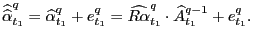 $\displaystyle \widehat{\widehat{\alpha}}_{t_{1}}^{q}=\widehat{\alpha}_{t_{1}}^{... ...q}=\widehat{R\alpha}_{t_{1}}^{q}\cdot\widehat{A}_{t_{1}}^{q-1}+e_{t_{1} }^{q}. $