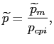 $\displaystyle \widetilde{p}=\frac{\widetilde{p}_{m}}{p_{cpi}}, $