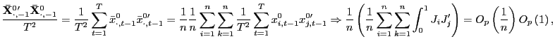 $\displaystyle \frac{\mathbf{\bar{X}}_{\cdot,-1}^{0\prime}\mathbf{\bar{X}}_{\cdot,-1}^{0} }{T^{2}}=\frac{1}{T^{2}}\sum_{t=1}^{T}\bar{x}_{\cdot,t-1}^{0}\bar{x} _{\cdot,t-1}^{0\prime}=\frac{1}{n}\frac{1}{n}\sum_{i=1}^{n}\sum_{k=1}^{n} \frac{1}{T^{2}}\sum_{t=1}^{T}x_{i,t-1}^{0}x_{j,t-1}^{0\prime}\Rightarrow \frac{1}{n}\left( \frac{1}{n}\sum_{i=1}^{n}\sum_{k=1}^{n}\int_{0}^{1} J_{i}J_{j}^{\prime}\right) =O_{p}\left( \frac{1}{n}\right) O_{p}\left( 1\right) , $