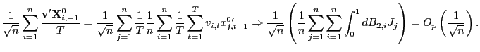 $\displaystyle \frac{1}{\sqrt{n}}\sum_{i=1}^{n}\frac{\mathbf{\bar{v}}^{\prime}\mathbf{X} _{i,-1}^{0}}{T}=\frac{1}{\sqrt{n}}\sum_{j=1}^{n}\frac{1}{T}\frac{1}{n} \sum_{i=1}^{n}\frac{1}{T}\sum_{t=1}^{T}v_{i,t}x_{j,t-1}^{0\prime} \Rightarrow\frac{1}{\sqrt{n}}\left( \frac{1}{n}\sum_{j=1}^{n}\sum_{i=1} ^{n}\int_{0}^{1}dB_{2,i}J_{j}\right) =O_{p}\left( \frac{1}{\sqrt{n}}\right) . $