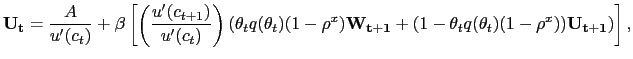 $\displaystyle \mathbf{U_{t}} = \frac{A}{u^{\prime}(c_{t})} + \beta\left[ \left( \frac{u^{\prime}(c_{t+1})}{u^{\prime}(c_{t})}\right) \left( \theta_{t} q(\theta_{t}) (1-\rho^{x}) \mathbf{W_{t+1}} + (1-\theta_{t} q(\theta_{t}) (1-\rho^{x}) ) \mathbf{U_{t+1}} \right) \right] ,$