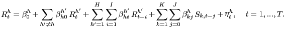 $\displaystyle \mathop R\nolimits_{t}^{h}=\mathop\beta\nolimits_{0}^{h}+\mathop\sum \limits_{{h}^{\prime}\neq h}\mathop\beta\nolimits_{h0}^{{h}^{\prime} }\mathop R\nolimits_{t}^{{h}^{\prime}}+\mathop\sum\limits_{{h}^{\prime}=1} ^{H}\mathop\sum\limits_{i=1}^{I}\mathop\beta\nolimits_{hi}^{{h}^{\prime} }\mathop R\nolimits_{t-i}^{{h}^{\prime}}+\mathop\sum\limits_{k=1} ^{K}\mathop\sum\limits_{j=0}^{J}\mathop\beta\nolimits_{kj}^{h} \mathop S\nolimits_{k,t-j}+\mathop\eta\nolimits_{t}^{h} ,\;\;\;\;t=1,...,T.$