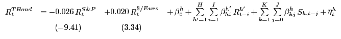$\displaystyle {\begin{array}{*{20}c} {\mathop R\nolimits_t^{TBond} } & { = - 0.026 \mathop R\nolimits_t^{S\& P} } & {+ 0.020 \mathop R\nolimits_t^{\$ /Euro} } & {+ \mathop \beta \nolimits_0^h + \mathop \sum \limits_{{h}'=1}^H \mathop \sum \limits_{i=1}^I \mathop \beta \nolimits_{hi}^{{h}'} \mathop R\nolimits_{t-i}^{{h}'} + \mathop \sum \limits_{k=1}^K \mathop \sum \limits_{j=0}^J \mathop \beta \nolimits_{kj}^h \mathop S\nolimits_{k,t-j} + \mathop \eta \nolimits_t^h } \\ { } & { (-9.41)} & {(3.34)} & { } \\ \end{array}}$