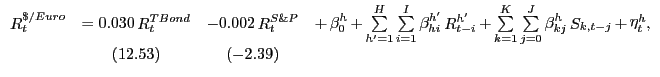 $\displaystyle {\begin{array}{*{20}c} {\mathop R\nolimits_t^{\$ /Euro} } & { = 0.030 \mathop R\nolimits_t^{TBond} } & { - 0.002 \mathop R\nolimits_t^{S\& P} } & {+ \mathop \beta \nolimits_0^h + \mathop \sum \limits_{{h}'=1}^H \sum \limits_{i=1}^I \mathop \beta \nolimits_{hi}^{{h}'} \mathop R\nolimits_{t-i}^{{h}'} + \mathop \sum \limits_{k=1}^K \mathop \sum \limits_{j=0}^J \mathop \beta \nolimits_{kj}^h \mathop S\nolimits_{k,t-j} + \mathop \eta \nolimits_t^h ,} \\ { } & {(12.53)} & {(-2.39)} & { } \\ \end{array}}$