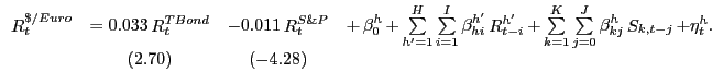 $\displaystyle {\begin{array}{*{20}c} {\mathop R\nolimits_t^{\$ /Euro} } & { = 0.033 \mathop R\nolimits_t^{TBond} } & { - 0.011 \mathop R\nolimits_t^{S\& P} } & {+ \mathop \beta \nolimits_0^h + \mathop \sum \limits_{{h}'=1}^H \sum \limits_{i=1}^I \mathop \beta \nolimits_{hi}^{{h}'} \mathop R\nolimits_{t-i}^{{h}'} + \mathop \sum \limits_{k=1}^K \mathop \sum \limits_{j=0}^J \mathop \beta \nolimits_{kj}^h \mathop S\nolimits_{k,t-j} + \eta_t^h .} \\ { } & {(2.70)} & {(-4.28)} & { } \\ \end{array}}$