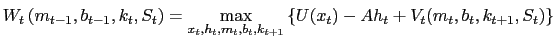 $\displaystyle W_{t}\left( m_{t-1}, b_{t-1}, k_{t}, S_{t}\right) = \max_{x_{t},h_{t},m_{t},b_{t},k_{t+1}} \left\{ U(x_{t}) - Ah_{t} + V_{t}(m_{t},b_{t},k_{t+1},S_{t}) \right\}$