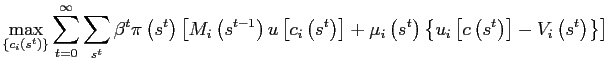 $\displaystyle \max_{\left\{ c_{i}\left( s^{t}\right) \right\} }\sum_{t=0}^{\infty} \sum_{s^{t}}\beta^{t}\pi\left( s^{t}\right) \left[ M_{i}\left( s^{t-1}\right) u\left[ c_{i}\left( s^{t}\right) \right] +\mu_{i}\left( s^{t}\right) \left\{ u_{i}\left[ c\left( s^{t}\right) \right] -V_{i}\left( s^{t}\right) \right\} \right]$