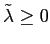 $ \tilde{\lambda }\geq0$