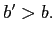 $ b^{\prime}>b.$