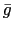 $\bar{g}$