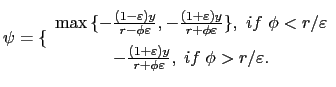 $\displaystyle \psi=\{ \begin{array}[c]{c} \max{\{-\frac{(1-\varepsilon)y}{r-\phi\varepsilon},-\frac{(1+\varepsilon )y}{r+\phi\varepsilon}\}},\ if \ \phi<r/\varepsilon\\ -\frac{(1+\varepsilon)y}{r+\phi\varepsilon}, \; if \; \phi>r/ \varepsilon. \end{array}$