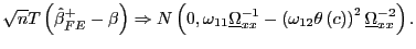 $\displaystyle \sqrt{n}T\left( \hat{\beta}_{FE}^{+}-\beta\right) \Rightarrow N\left( 0,\omega_{11}\underline{\Omega}_{xx}^{-1}-\left( \omega_{12}\theta\left( c\right) \right) ^{2}\underline{\Omega}_{xx}^{-2}\right) .$