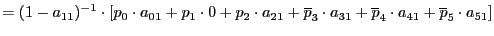 $\displaystyle =(1-a_{11})^{-1}\cdot\left[ p_{0}\cdot a_{01}+p_{1}\cdot0+p_{2}\cdot a_{21}+\overline{p}_{3}\cdot a_{31}+\overline{p}_{4}\cdot a_{41}+\overline {p}_{5}\cdot a_{51}\right]$