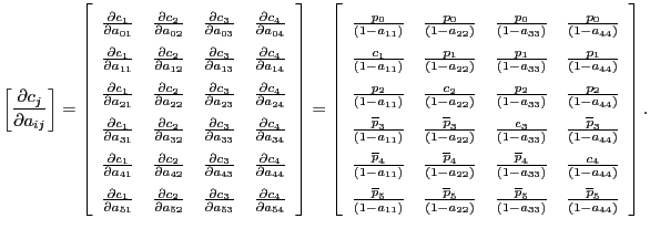 $\displaystyle \left[ \frac{\partial c_{j}}{\partial a_{ij}}\right] =\left[ \begin{array}[c]{cccc} \frac{\partial c_{1}}{\partial a_{01}} & \frac{\partial c_{2}}{\partial a_{02}} & \frac{\partial c_{3}}{\partial a_{03}} & \frac{\partial c_{4} }{\partial a_{04}}\\ \frac{\partial c_{1}}{\partial a_{11}} & \frac{\partial c_{2}}{\partial a_{12}} & \frac{\partial c_{3}}{\partial a_{13}} & \frac{\partial c_{4} }{\partial a_{14}}\\ \frac{\partial c_{1}}{\partial a_{21}} & \frac{\partial c_{2}}{\partial a_{22}} & \frac{\partial c_{3}}{\partial a_{23}} & \frac{\partial c_{4} }{\partial a_{24}}\\ \frac{\partial c_{1}}{\partial a_{31}} & \frac{\partial c_{2}}{\partial a_{32}} & \frac{\partial c_{3}}{\partial a_{33}} & \frac{\partial c_{4} }{\partial a_{34}}\\ \frac{\partial c_{1}}{\partial a_{41}} & \frac{\partial c_{2}}{\partial a_{42}} & \frac{\partial c_{3}}{\partial a_{43}} & \frac{\partial c_{4} }{\partial a_{44}}\\ \frac{\partial c_{1}}{\partial a_{51}} & \frac{\partial c_{2}}{\partial a_{52}} & \frac{\partial c_{3}}{\partial a_{53}} & \frac{\partial c_{4} }{\partial a_{54}} \end{array} \right] =\left[ \begin{array}[c]{cccc} \frac{p_{0}}{(1-a_{11})} & \frac{p_{0}}{(1-a_{22})} & \frac{p_{0}}{(1-a_{33})} & \frac{p_{0}}{(1-a_{44})}\\ \frac{c_{1}}{(1-a_{11})} & \frac{p_{1}}{(1-a_{22})} & \frac{p_{1}}{(1-a_{33})} & \frac{p_{1}}{(1-a_{44})}\\ \frac{p_{2}}{(1-a_{11})} & \frac{c_{2}}{(1-a_{22})} & \frac{p_{2}}{(1-a_{33})} & \frac{p_{2}}{(1-a_{44})}\\ \frac{\overline{p}_{3}}{(1-a_{11})} & \frac{\overline{p}_{3}}{(1-a_{22})} & \frac{c_{3}}{(1-a_{33})} & \frac{\overline{p}_{3}}{(1-a_{44})}\\ \frac{\overline{p}_{4}}{(1-a_{11})} & \frac{\overline{p}_{4}}{(1-a_{22})} & \frac{\overline{p}_{4}}{(1-a_{33})} & \frac{c_{4}}{(1-a_{44})}\\ \frac{\overline{p}_{5}}{(1-a_{11})} & \frac{\overline{p}_{5}}{(1-a_{22})} & \frac{\overline{p}_{5}}{(1-a_{33})} & \frac{\overline{p}_{5}}{(1-a_{44})} \end{array} \right] .$