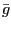 $ \bar{g}$