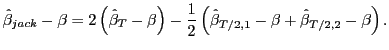 $\displaystyle \hat{\beta}_{jack}-\beta=2\left( \hat{\beta}_{T}-\beta\right) -\frac{1} {2}\left( \hat{\beta}_{T/2,1}-\beta+\hat{\beta}_{T/2,2}-\beta\right) .$