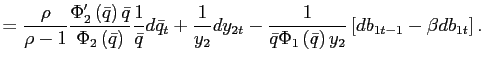 $\displaystyle =\frac{\rho}{\rho-1}\frac{\Phi_{2}^{\prime}\left( \bar{q}\right) \bar{q}}{\Phi_{2}\left( \bar{q}\right) }\frac{1}{\bar{q} }d\bar{q}_{t}+\frac{1}{y_{2}}dy_{2t}-\frac{1}{\bar{q}\Phi_{1}\left( \bar {q}\right) y_{2}}\left[ db_{1t-1}-\beta db_{1t}\right] .$