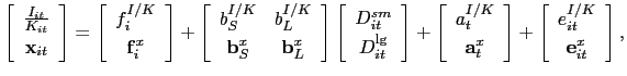 $\displaystyle \left[ \begin{array}[c]{c} \frac{I_{it}}{K_{it}}\\ \mathbf{x}_{it} \end{array} \right] =\left[ \begin{array}[c]{c} f_{i}^{I/K}\\ \mathbf{f}_{i}^{x} \end{array} \right] +\left[ \begin{array}[c]{cc} b_{S}^{I/K} & b_{L}^{I/K}\\ \mathbf{b}_{S}^{x} & \mathbf{b}_{L}^{x} \end{array} \right] \left[ \begin{array}[c]{c} D_{it}^{sm}\\ D_{it}^{\lg} \end{array} \right] +\left[ \begin{array}[c]{c} a_{t}^{I/K}\\ \mathbf{a}_{t}^{x} \end{array} \right] +\left[ \begin{array}[c]{c} e_{it}^{I/K}\\ \mathbf{e}_{it}^{x} \end{array} \right] ,$