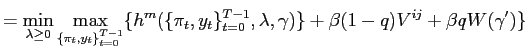 $\displaystyle = \min_{\lambda\geq0}\max_{\{ \pi_{t},y_{t} \}_{t=0}^{T-1}} \{h^{m}(\{\pi_{t},y_{t}\}_{t=0}^{T-1},\lambda,\gamma)\}+\beta(1-q)V^{ij}+\beta q W(\gamma^{\prime})\}$