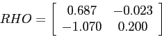 \begin{displaymath} \quad RHO=\left[ \begin{array}[c]{cc} 0.687 & -0.023\ -1.070 & 0.200 \end{array}\right] \end{displaymath}