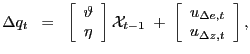 $\displaystyle \Delta q_{t} \; \; = \; \; \left[ \begin{array}[c]{c} \vartheta\\ \eta \end{array} \right] \mathcal{X}_{t-1} \; + \; \left[ \begin{array}[c]{c} u_{\Delta e,t}\\ u_{\Delta z,t} \end{array} \right] ,$