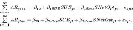 \begin{displaymath} \begin{array}[c]{l} \sum\limits_{i=+2}^{62} {AR_{jt+i} } \mbox{ }=\beta_{10} +\beta_{1SUE} SUE_{jt} +\beta_{1Sent} SNetOpt_{jt} +\varepsilon_{1jt} ,\ \sum\limits_{i=-1}^{62} {AR_{jt+i} } =\beta_{20} +\beta_{2SUE} SUE_{jt} +\beta_{2Sent} SNetOpt_{jt} +\varepsilon_{2jt} ,\ \end{array}\end{displaymath}