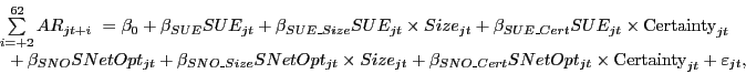 \begin{displaymath} \begin{array}[c]{l} \sum\limits_{i=+2}^{62} {AR_{jt+i} } \mbox{ }=\beta_{0} +\beta_{SUE} SUE_{jt} +\beta_{SUE\_Size} SUE_{jt} \times Size_{jt} +\beta_{SUE\_Cert} SUE_{jt} \times\mbox{Certainty}_{jt}\ \mbox{ }+\beta_{SNO} SNetOpt_{jt} +\beta_{SNO\_Size} SNetOpt_{jt} \times Size_{jt} +\beta_{SNO\_Cert} SNetOpt_{jt} \times\mbox{Certainty}_{jt} +\varepsilon_{jt} ,\ \end{array}\end{displaymath}