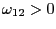 $ \omega_{12}>0$