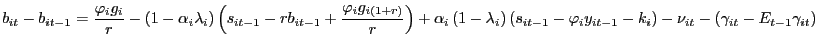 $\displaystyle b_{it}-b_{it-1}=\frac{\mathit{\varphi}_{i}g_{i}}{r}-\left( 1-\alpha _{i}\lambda_{i}\right) \left( s_{it-1}-rb_{it-1}+\frac{\mathit{\varphi} _{i}g_{i\left( 1+r\right) }}{r}\right) +\alpha_{i}\left( 1-\lambda _{i}\right) \left( s_{it-1}-\mathit{\varphi}_{i}y_{it-1}-k_{i}\right) -\nu_{it}-\left( \gamma_{it}-E_{t-1}\gamma_{it}\right)$
