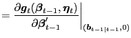 $\displaystyle = \frac{\partial\boldsymbol{g}_{t} (\boldsymbol{\beta}_{t-1},\boldsymbol{\eta}_{t})}{\partial\boldsymbol{\beta }_{t-1}^{\prime} }\bigg\vert _{(\boldsymbol{b}_{t-1\vert t-1},0)}$