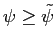 $ \psi\geq \tilde\psi$