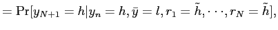 $\displaystyle = \Pr[y_{N+1}=h \vert y_{n}=h, \bar y=l, r_{1}=\tilde h,\cdot\cdot\cdot,r_{N}=\tilde h],$