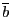 $ \overline{b}$