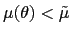 $ \mu(\theta)<\tilde{\mu}$