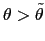 $ \theta>\tilde{\theta}$