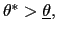 $ \theta^{\ast}>\underline{\theta},$
