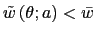 $ \tilde{w}\left( \theta ;a\right) <\bar{w}$