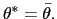 $ \theta^{\ast}=\bar{\theta}.$