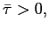 $ \bar{\tau}>0,$
