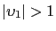 $ \left\vert \upsilon_{1}\right\vert >1 $