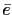 $ \bar{e}$
