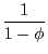 $ \dfrac{1}{ 1-\phi}$