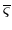 $ \overline
{\varsigma}$