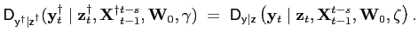 $\displaystyle \mathsf{D}_{\mathsf{y}^{\dagger}\mathsf{\vert z}^{\dagger}}(\mathbf{y}_{t} ^{\dagger}\mid\mathbf{z}_{t}^{\dagger},\mathbf{X}^{\dagger}{}_{t-1} ^{t-s},\mathbf{W}_{0},\mathbf{\gamma)}\;=\;\mathsf{D}_{\mathsf{y\vert z}}\left( \mathbf{y}_{t}\mid\mathbf{z}_{t},\mathbf{X}_{t-1}^{t-s},\mathbf{W} _{0},\mathbf{\zeta}\right) .$