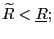 $ \widetilde{R}<\underline{R};$